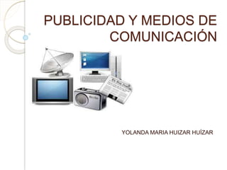 PUBLICIDAD Y MEDIOS DE
COMUNICACIÓN
YOLANDA MARIA HUIZAR HUÍZAR
 