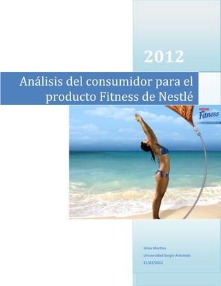 2012
Análisis del consumidor para el
    producto Fitness de Nestlé




                      Silvia Martins
                      Universidad Sergio Arboleda
                      31/03/2012
 