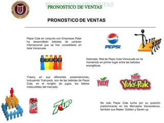   Pepsi Cola en conjunto con Empresas Polar
ha desarrollado bebidas de carácter
internacional que se han consolidado en
toda Venezuela.
Gatorade, filial de Pepsi Cola Venezuela se ha
mantenido en primer lugar entre las bebidas
energéticas.
Yukery en sus diferentes presentaciones,
incluyendo Yuki-pack, son de las bebidas de Pepsi
Cola, en el renglón de jugos, los lideres
indiscutibles del mercado.
No solo Pepsi Cola lucha por su posición
predominante en los Mercados Venezolanos,
también sus filiales: Golden y Seven up
 