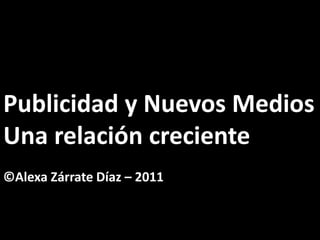 Publicidad y Nuevos Medios
Una relación creciente
©Alexa Zárrate Díaz – 2011
 