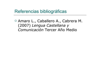 Referencias bibliográficas Amaro L., Caballero A., Cabrera M. (2007)  Lengua Castellana y Comunicación  Tercer Año Medio 