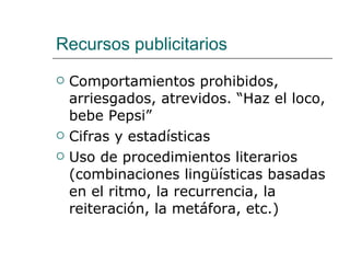 Recursos publicitarios Comportamientos prohibidos, arriesgados, atrevidos. “Haz el loco, bebe Pepsi” Cifras y estadísticas Uso de procedimientos literarios (combinaciones lingüísticas basadas en el ritmo, la recurrencia, la reiteración, la metáfora, etc.) 