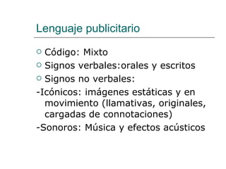 Lenguaje publicitario Código: Mixto Signos verbales:orales y escritos Signos no verbales: -Icónicos: imágenes estáticas y en movimiento (llamativas, originales, cargadas de connotaciones) -Sonoros: Música y efectos acústicos 