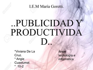 I.E.M María Goretti.
..PUBLICIDAD Y
PRODUCTIVIDA
D..
*Viviana De La
Cruz.
* Angie
Cuastumal.
* 10-2
Área:
tecnología e
informática
 