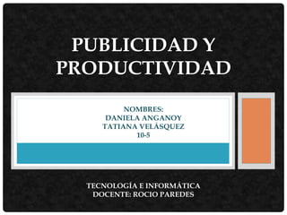 PUBLICIDAD Y
PRODUCTIVIDAD
NOMBRES:
DANIELA ANGANOY
TATIANA VELÁSQUEZ
10-5
TECNOLOGÍA E INFORMÁTICA
DOCENTE: ROCIO PAREDES
 