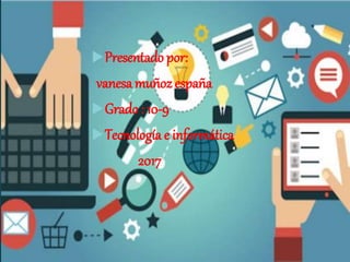 Presentado por:
vanesa muñoz españa
Grado : 10-9
Tecnología e informática
2017
 