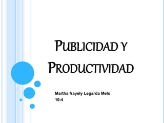 PUBLICIDAD Y
PRODUCTIVIDAD
Martha Nayely Legarda Melo
10-4
 