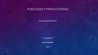 PUBLICIDAD Y PRODUCTIVIDAD
Eidy Alexandra Alderete
I.E.M GORETTI
PASTO-NARIÑO
2017
 
