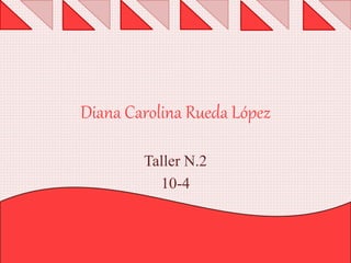 Diana Carolina Rueda López
Taller N.2
10-4
 