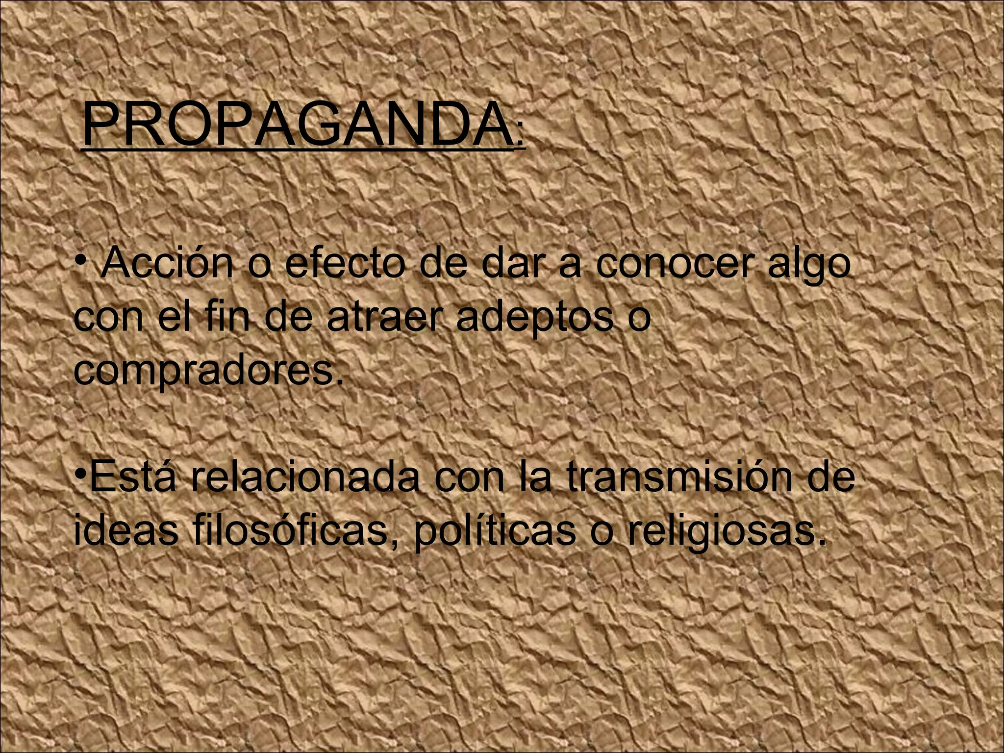 PROPAGANDA : Acción o efecto de dar a conocer algo con el fin de atraer adeptos o compradores. Está relacionada con la transmisión de ideas filosóficas, políticas o religiosas.