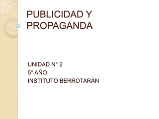 PUBLICIDAD Y
PROPAGANDA


UNIDAD N° 2
5° AÑO
INSTITUTO BERROTARÁN
 
