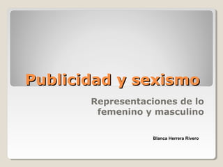 Publicidad y sexismoPublicidad y sexismo
Representaciones de lo
femenino y masculino
Blanca Herrera Rivero
 