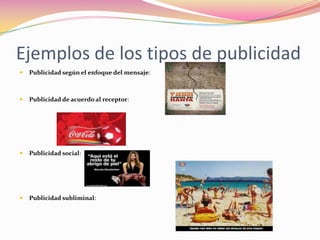 Ejemplos de los tipos de publicidad


Publicidad según el enfoque del mensaje:



Publicidad de acuerdo al receptor:



Publicidad social:



Publicidad subliminal:

 