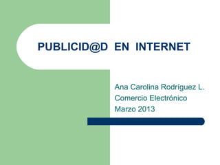PUBLICID@D EN INTERNET


           Ana Carolina Rodríguez L.
           Comercio Electrónico
           Marzo 2013
 