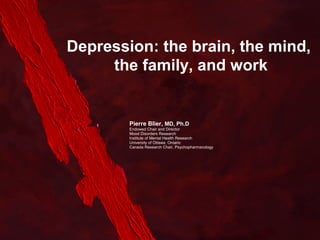 Depression: the brain, the mind,
the family, and work

Pierre Blier, MD, Ph.D
Endowed Chair and Director
Mood Disorders Research
Institute of Mental Health Research
University of Ottawa, Ontario
Canada Research Chair, Psychopharmacology

 