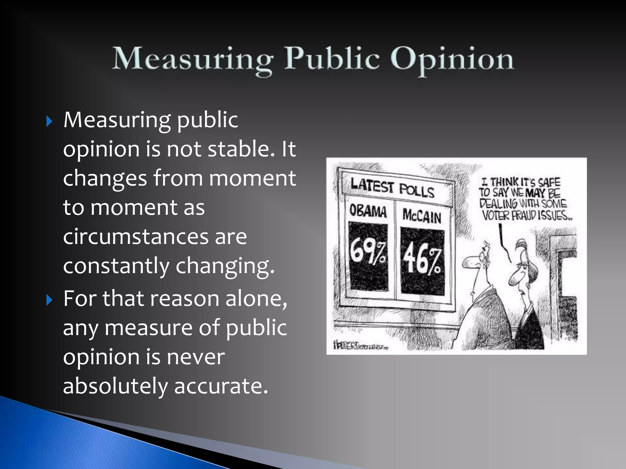  Measuring public
opinion is not stable. It
changes from moment
to moment as
circumstances are
constantly changing.
 For that reason alone,
any measure of public
opinion is never
absolutely accurate.
 