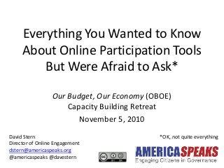 Everything You Wanted to Know
About Online Participation Tools
But Were Afraid to Ask*
Our Budget, Our Economy (OBOE)
Capacity Building Retreat
November 5, 2010
David Stern *OK, not quite everything
Director of Online Engagement
dstern@americaspeaks.org
@americaspeaks @davestern
 