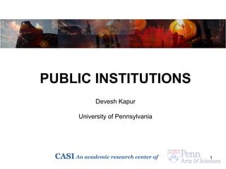 1CASI An academic research center of
PUBLIC INSTITUTIONS
Devesh Kapur
University of Pennsylvania
 