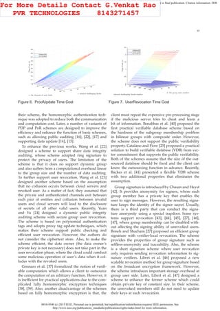 0018-9340 (c) 2015 IEEE. Personal use is permitted, but republication/redistribution requires IEEE permission. See
http://www.ieee.org/publications_standards/publications/rights/index.html for more information.
This article has been accepted for publication in a future issue of this journal, but has not been fully edited. Content may change prior to final publication. Citation information: DOI
10.1109/TC.2015.2389955, IEEE Transactions on Computers
10
0
20
40
60
80
100 0
20
40
60
80
0
0.1
0.2
0.3
0.4
0.5
0.6
0.7
0.8
0.9
c: selected challenging blocks
s: the elements of each block
TimeCost(s)
Scheme [24]
Our Scheme
Figure 6. ProofUpdate Time Cost
0
100
200
300
400
500 0
10
20
30
0
0.5
1
1.5
2
2.5
d: the group users number
c: selected challenging blocks number
TimeCost(s)
Scheme [23]
Scheme [24]
Our Scheme
Figure 7. UserRevocation Time Cost
their scheme, the homomorphic authentication tech-
nique was adopted to reduce both the communication
and computation cost. Later, a number of variants of
PDP and PoR schemes are designed to improve the
efﬁciency and enhance the function of basic schemes,
such as allowing public auditing [16], [22], [17] and
supporting data update [14], [15].
To enhance the previous works, Wang et al. [22]
designed a scheme to support share data integrity
auditing, whose scheme adopted ring signature to
protect the privacy of users. The limitation of the
scheme is that it does no support dynamic group
and also suffers from a computational overhead linear
to the group size and the number of data auditing.
To further support user revocation, Wang et al. [23]
designed another scheme based on the assumption
that no collusion occurs between cloud servers and
revoked user. As a matter of fact, they assumed that
the private and authenticated channels exit between
each pair of entities and collusion between invalid
users and cloud servers will lead to the disclosure
of secrets of all other valid users. Recently, Yuan
and Yu [24] designed a dynamic public integrity
auditing scheme with secure group user revocation.
The scheme is based on polynomial authentication
tags and adopts proxy tag update techniques, which
makes their scheme support public checking and
efﬁcient user revocation. However, the authors do
not consider the ciphertext store. Also, to make the
scheme efﬁcient, the data owner (the data owner’s
private key is not necessary) does not take part in the
user revocation phase, where the cloud could conduct
some malicious operation of user’s data when it col-
ludes with the revoked users.
Gennaro et al. [37] formalized the notion of veriﬁ-
able computation which allows a client to outsource
the computation of an arbitrary function. However, it
is inefﬁcient for practical applications due to the com-
plicated fully homomorphic encryption techniques
[38], [39]. Also, another disadvantage of the schemes
based on fully homomorphic encryption is that, the
client must repeat the expensive pre-processing stage
if the malicious server tries to cheat and learn a
bit of information. Benabbas et al. [40] proposed the
ﬁrst practical veriﬁable database scheme based on
the hardness of the subgroup membership problem
in bilinear groups with composite order. However,
the scheme does not support the public veriﬁability
property. Catalano and Fiore [25] proposed a practical
solution to build veriﬁable database (VDB) from vec-
tor commitment that supports the public veriﬁability.
Both of the schemes assume that the size of the out-
sourced database should be ﬁxed and the client can
know the outsourcing function in advance. Recently,
Backes et al. [41] presented a ﬂexible VDB scheme
with two additional properties that eliminates the
assumption.
Group signature is introduced by Chaum and Heyst
[42]. It provides anonymity for signers, where each
group member has a private key that enables the
user to sign messages. However, the resulting signa-
ture keeps the identity of the signer secret. Usually,
there is a third party that can conduct the signa-
ture anonymity using a special trapdoor. Some sys-
tems support revocation [43], [44], [45], [27], [46],
[47], where group membership can be disabled with-
out affecting the signing ability of unrevoked users.
Boneh and Shacham [27] proposed an efﬁcient group
signature with veriﬁer-local revocation. The scheme
provides the properties of group signature such as
selﬂess-anonymity and traceability. Also, the scheme
is a short signature scheme where user revocation
only requires sending revocation information to sig-
nature veriﬁers. Libert et al. [46] proposed a new
scalable revocation method for group signature based
on the broadcast encryption framework. However,
the scheme introduces important storage overhead at
group user side. Later, Libert et al. [47] designed a
scheme to enhance the former scheme which could
obtain private key of constant size. In their scheme,
the unrevoked members still do not need to update
their keys at each revocation.
For More Details Contact G.Venkat Rao
PVR TECHNOLOGIES 8143271457
 