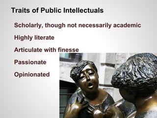 Traits of Public Intellectuals
Scholarly, though not necessarily academic
Highly literate
Articulate with finesse
Passionate
Opinionated
 