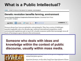 What is a Public Intellectual?
Someone who deals with ideas and
knowledge within the context of public
discourse, usually within mass media.
 