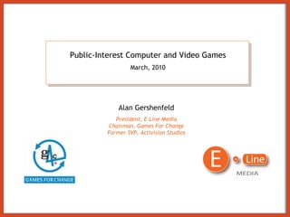 Alan Gershenfeld President, E-Line Media Chairman, Games For Change Former SVP, Activision Studios Public-Interest Computer and Video Games March, 2010 