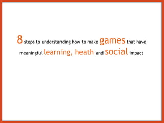 8  steps to understanding how to make  games  that have meaningful  learning, heath  and  social  impact 