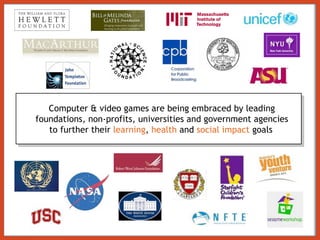 Computer & video games are being embraced by leading foundations, non-profits, universities and government agencies to further their  learning ,  health  and  social impact  goals   