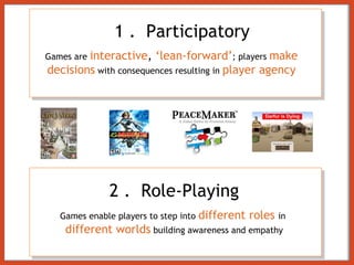 1 .   Participatory Games are  interactive ,  ‘lean-forward’ ; players  make decisions   with consequences resulting in  player agency 2 .   Role-Playing Games enable players to step into  different roles  in  different worlds   building awareness and empathy 