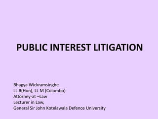 PUBLIC INTEREST LITIGATION
Bhagya Wickramsinghe
LL B(Hon), LL M (Colombo)
Attorney-at –Law
Lecturer in Law,
General Sir John Kotelawala Defence University
 