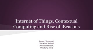 Internet of Things, Contextual 
Computing and Rise of iBeacons 
Janusz Chudzynski 
iTenWired Summit 
Pensacola Beach, 
October 2 2014 
 