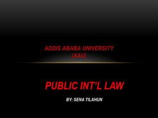 PUBLIC INT’L LAW
BY: SENA TILAHUN
ADDIS ABABA UNIVERSITY
(AAU)
 