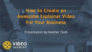 How to Create an
Awesome Explainer Video
For Your Business
Presentation by Heather Clark
 