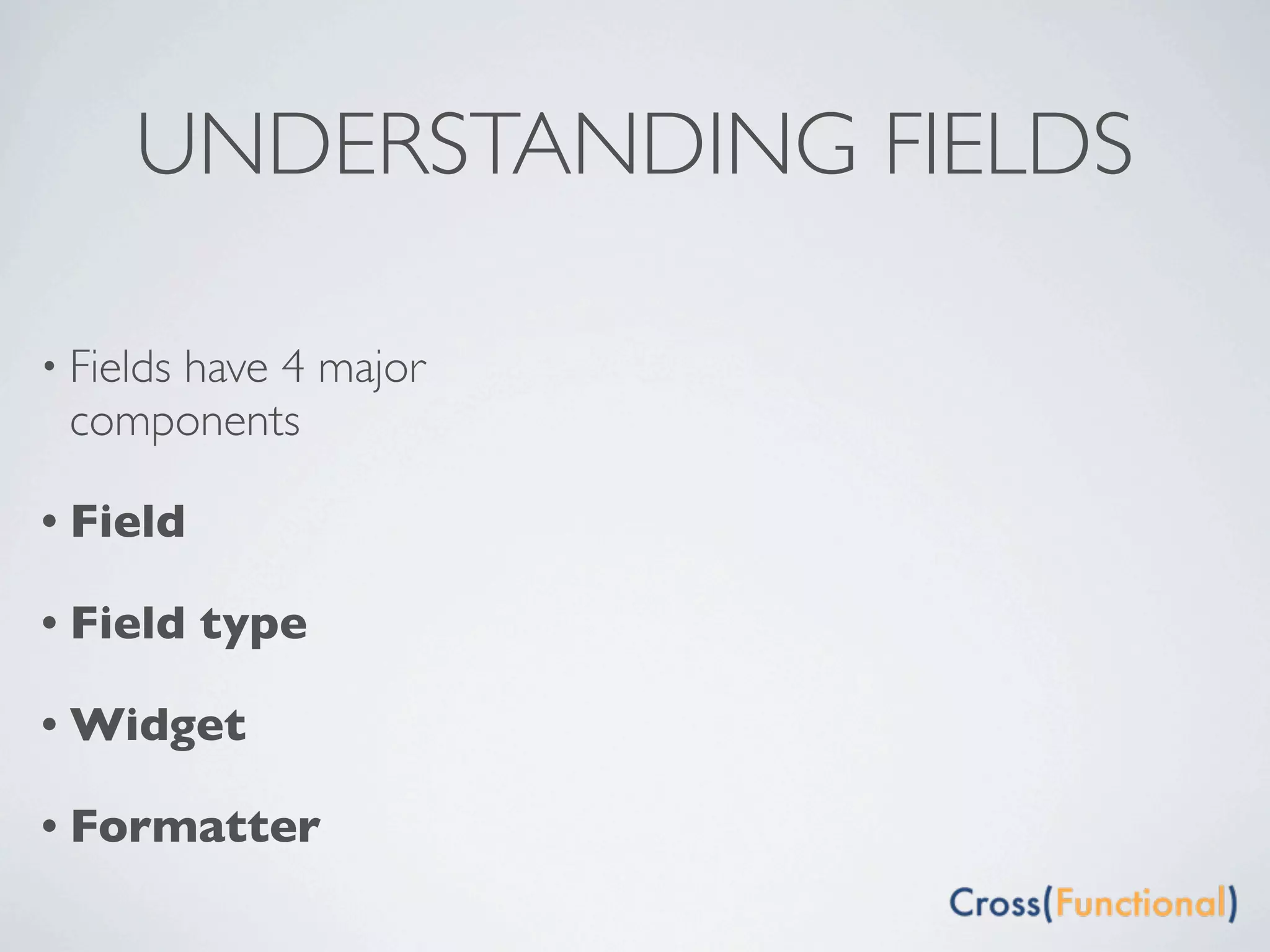 UNDERSTANDING FIELDS

• Fields
     have 4 major
 components

• Field

• Field    type

• Widget

• Formatter
 