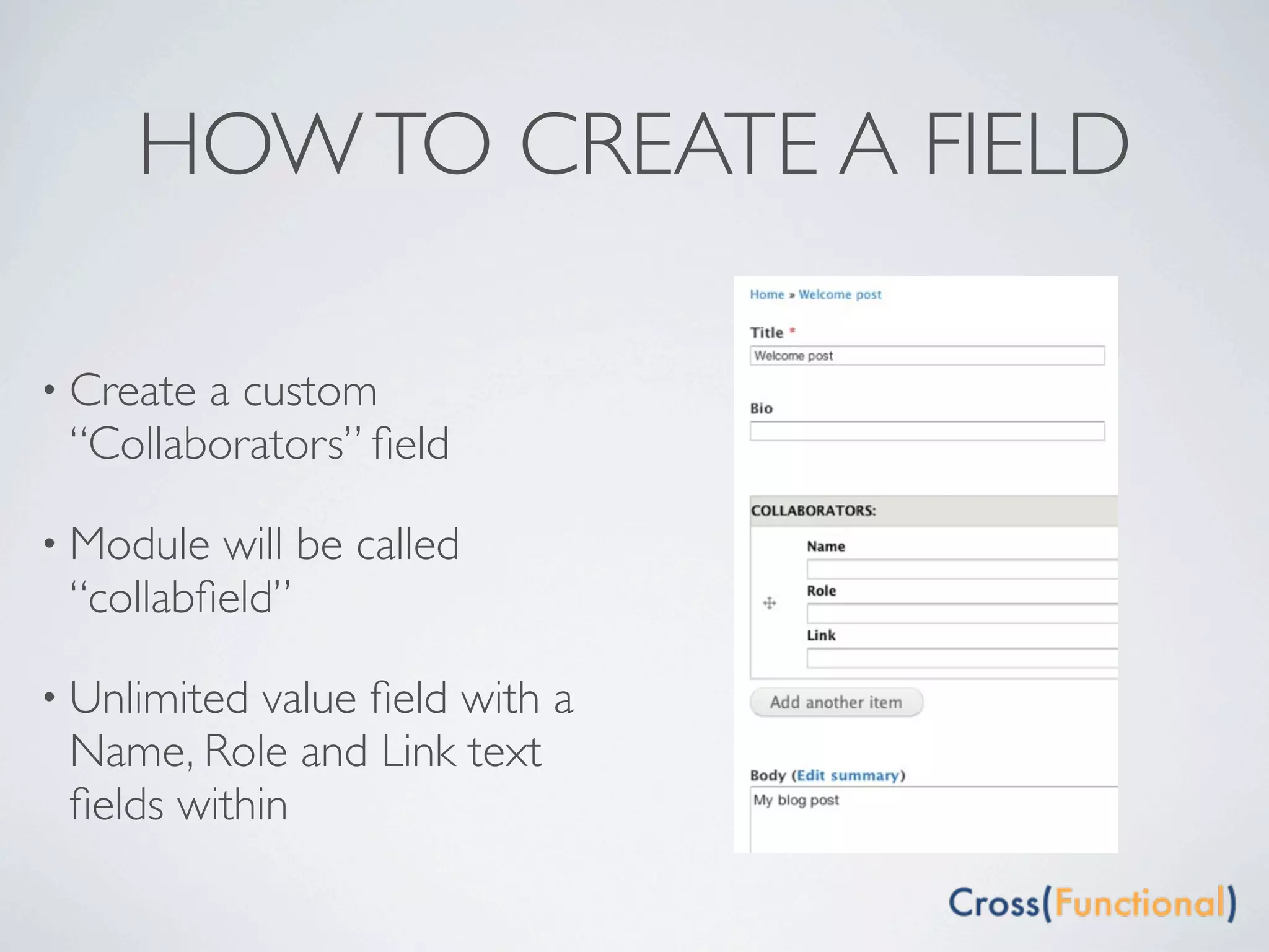 HOW TO CREATE A FIELD

• Createa custom
 “Collaborators” ﬁeld

• Module will be called
 “collabﬁeld”

• Unlimited value ﬁeld with a
 Name, Role and Link text
 ﬁelds within
 
