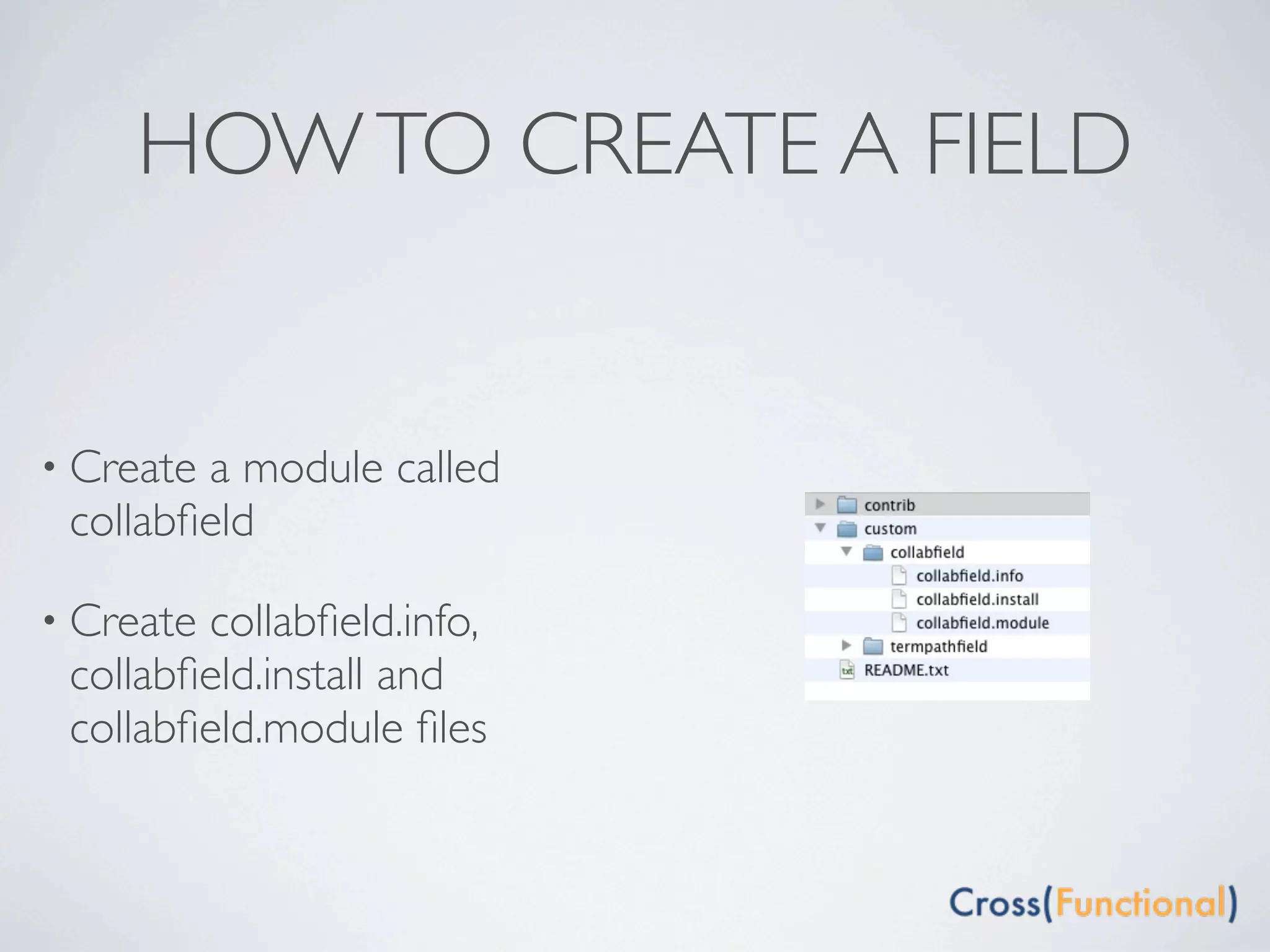HOW TO CREATE A FIELD


• Createa module called
 collabﬁeld

• Createcollabﬁeld.info,
 collabﬁeld.install and
 collabﬁeld.module ﬁles
 