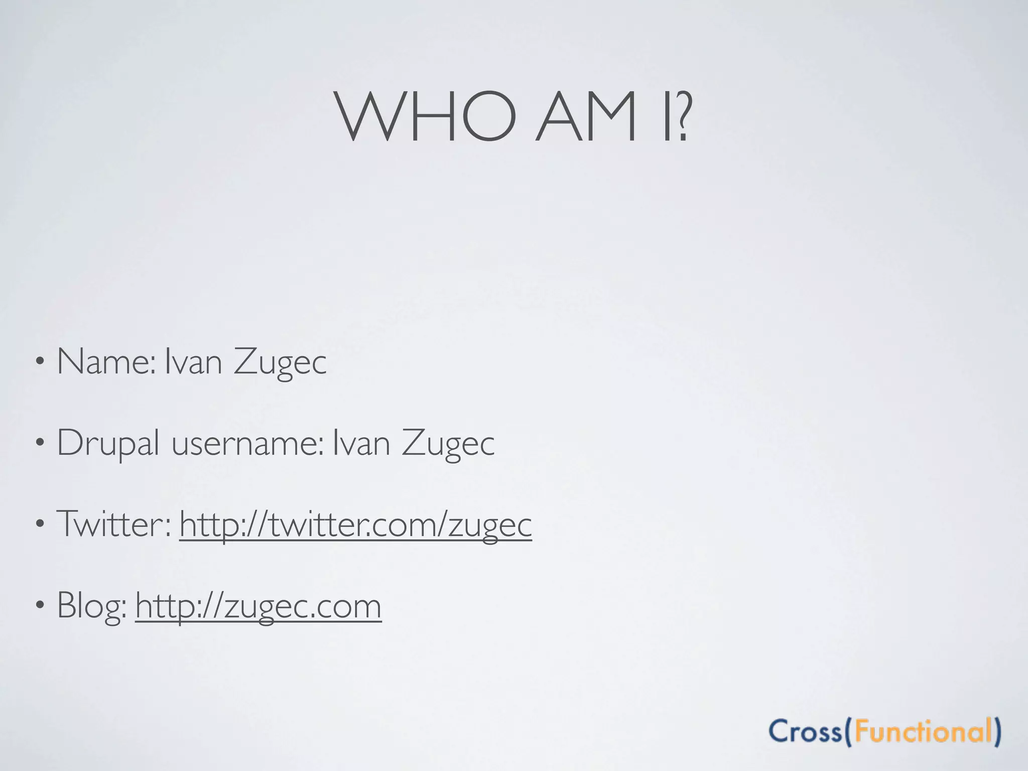 WHO AM I?


• Name: Ivan   Zugec

• Drupal   username: Ivan Zugec

• Twitter: http://twitter.com/zugec

• Blog: http://zugec.com
 