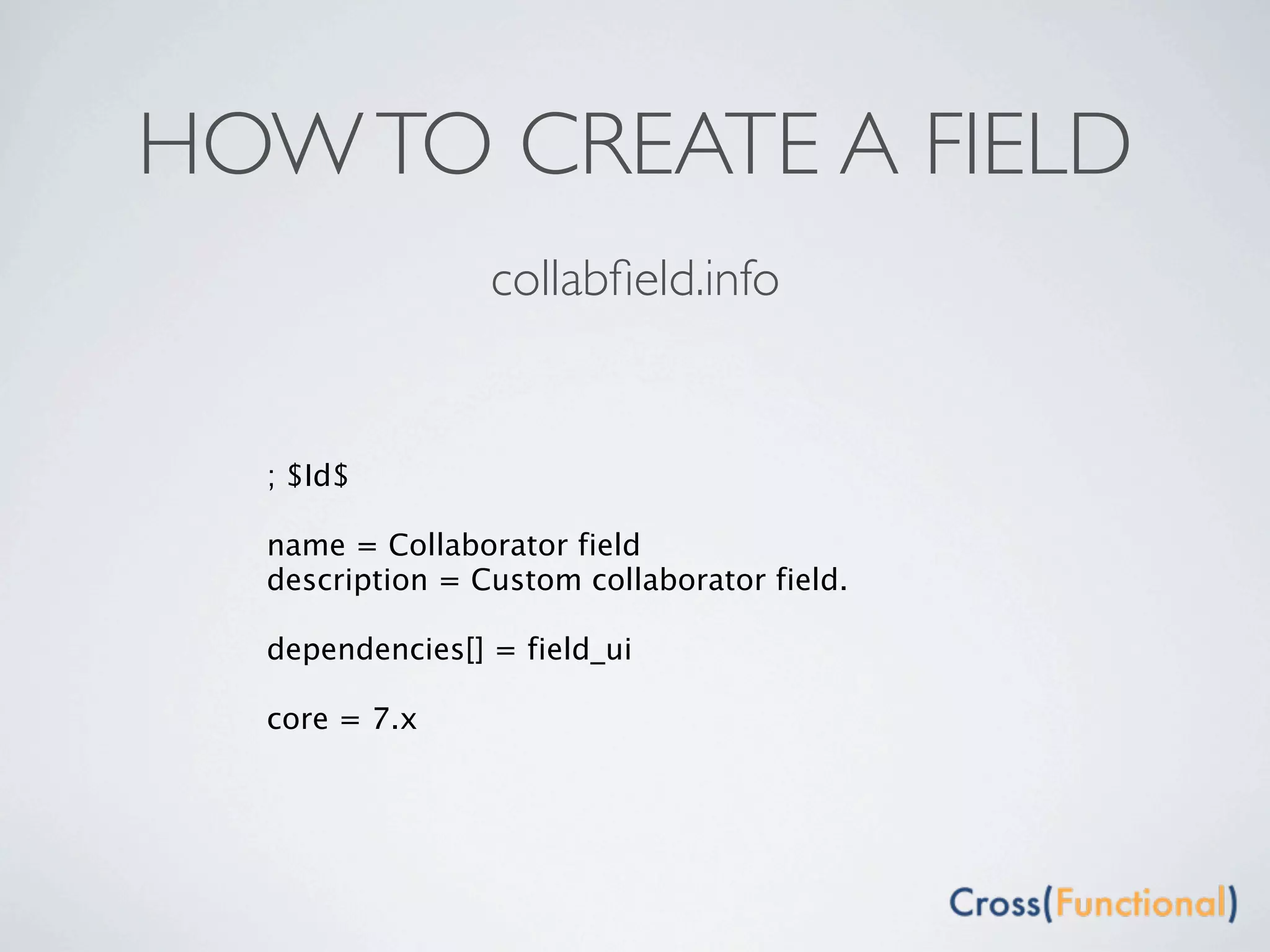 HOW TO CREATE A FIELD
                 collabﬁeld.info


  ; $Id$

  name = Collaborator field
  description = Custom collaborator field.

  dependencies[] = field_ui

  core = 7.x
 