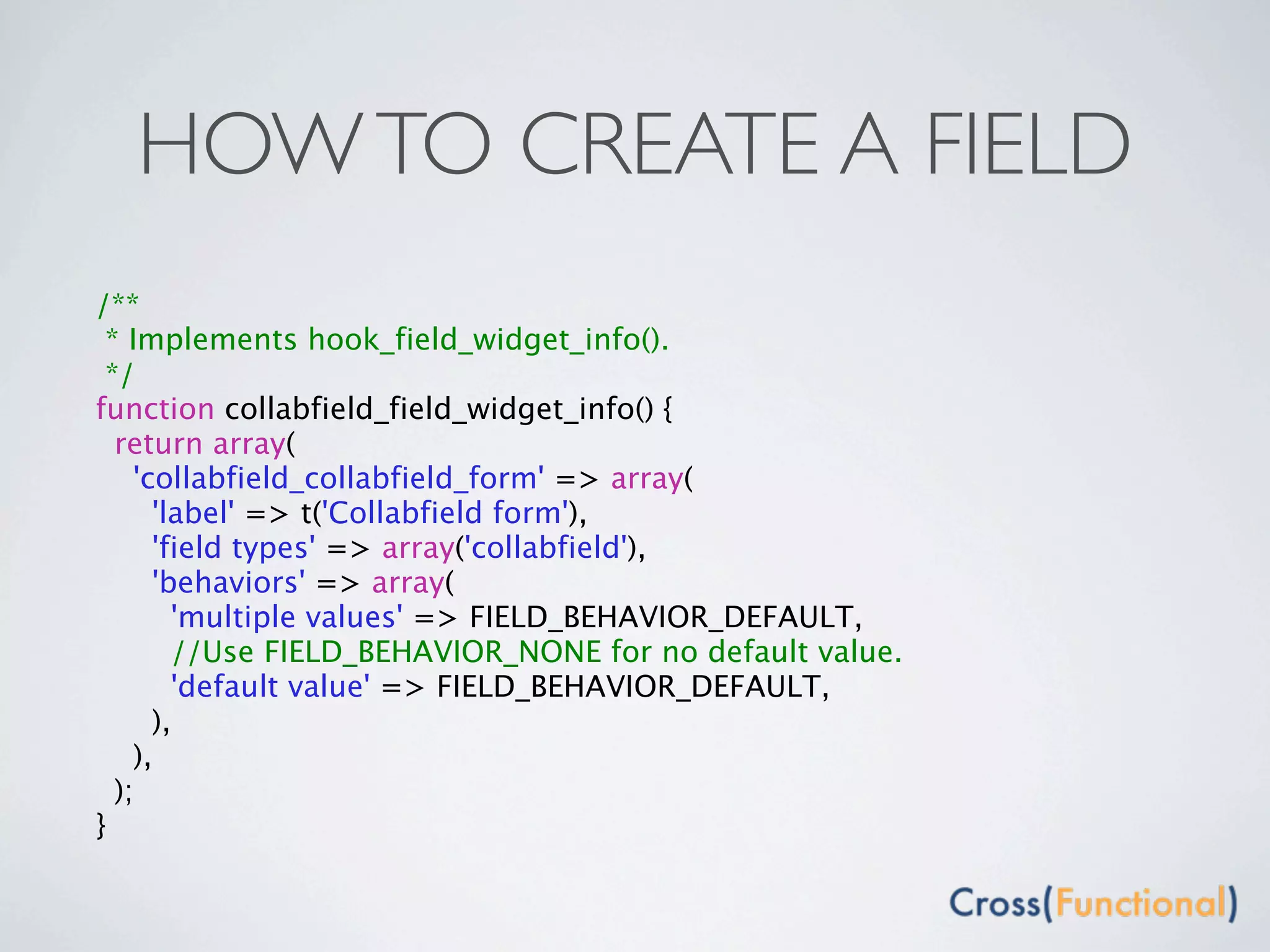 HOW TO CREATE A FIELD
/**
 * Implements hook_field_widget_info().
 */
function collabfield_field_widget_info() {
  return array(
    'collabfield_collabfield_form' => array(
      'label' => t('Collabfield form'),
      'field types' => array('collabfield'),
      'behaviors' => array(
        'multiple values' => FIELD_BEHAVIOR_DEFAULT,
        //Use FIELD_BEHAVIOR_NONE for no default value.
        'default value' => FIELD_BEHAVIOR_DEFAULT,
      ),
    ),
  );
}
 