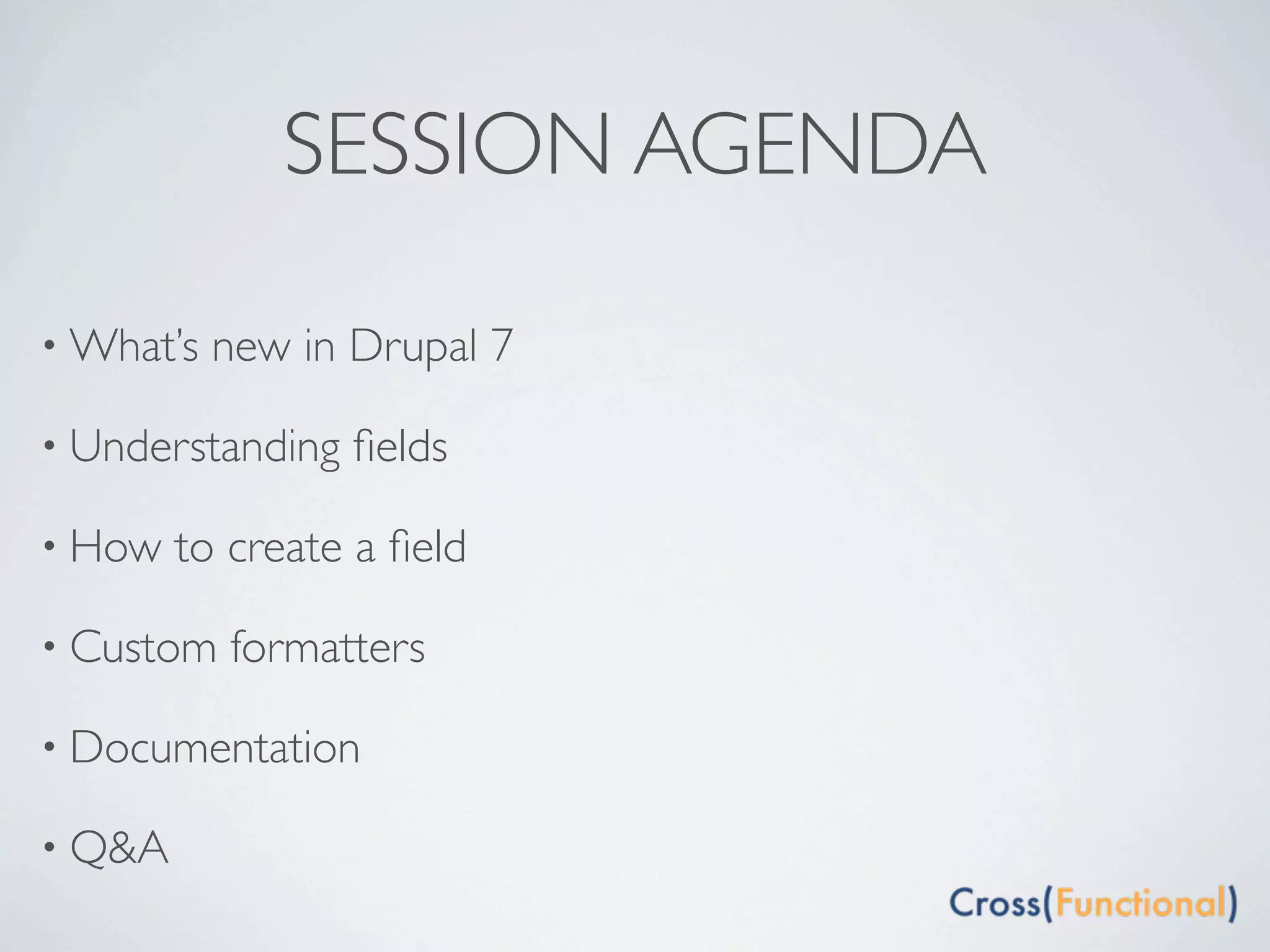 SESSION AGENDA

• What’s   new in Drupal 7

• Understanding   ﬁelds

• How   to create a ﬁeld

• Custom   formatters

• Documentation

• Q&A
 