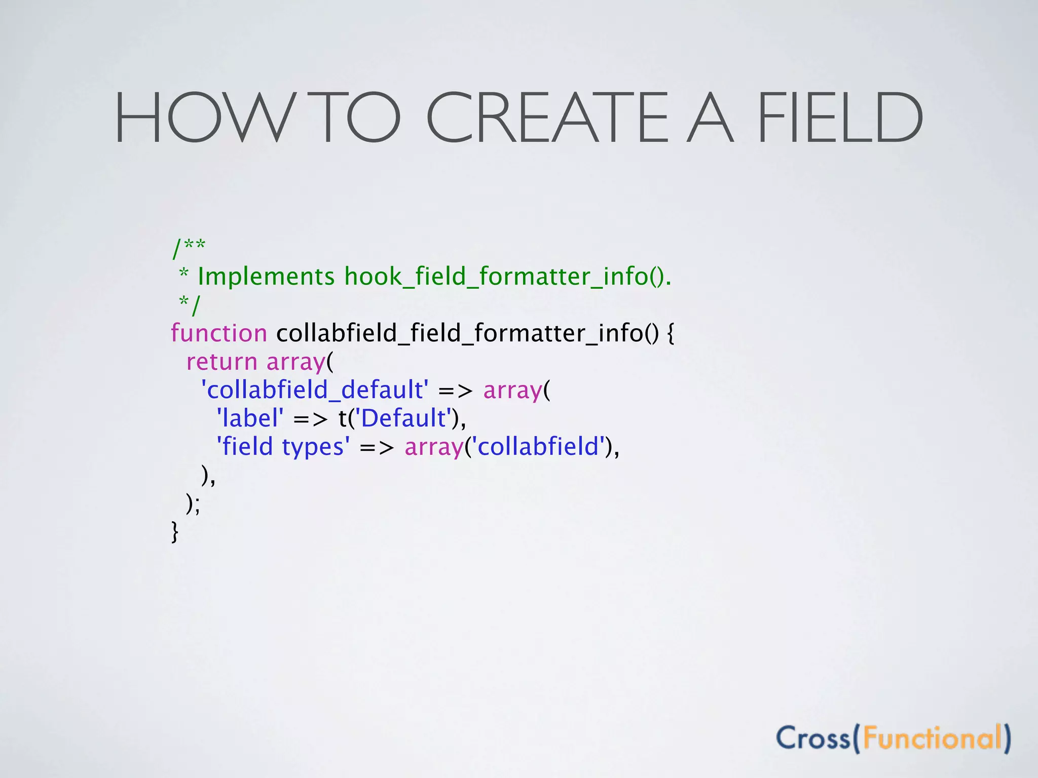 HOW TO CREATE A FIELD
 /**
  * Implements hook_field_formatter_info().
  */
 function collabfield_field_formatter_info() {
   return array(
     'collabfield_default' => array(
       'label' => t('Default'),
       'field types' => array('collabfield'),
     ),
   );
 }
 