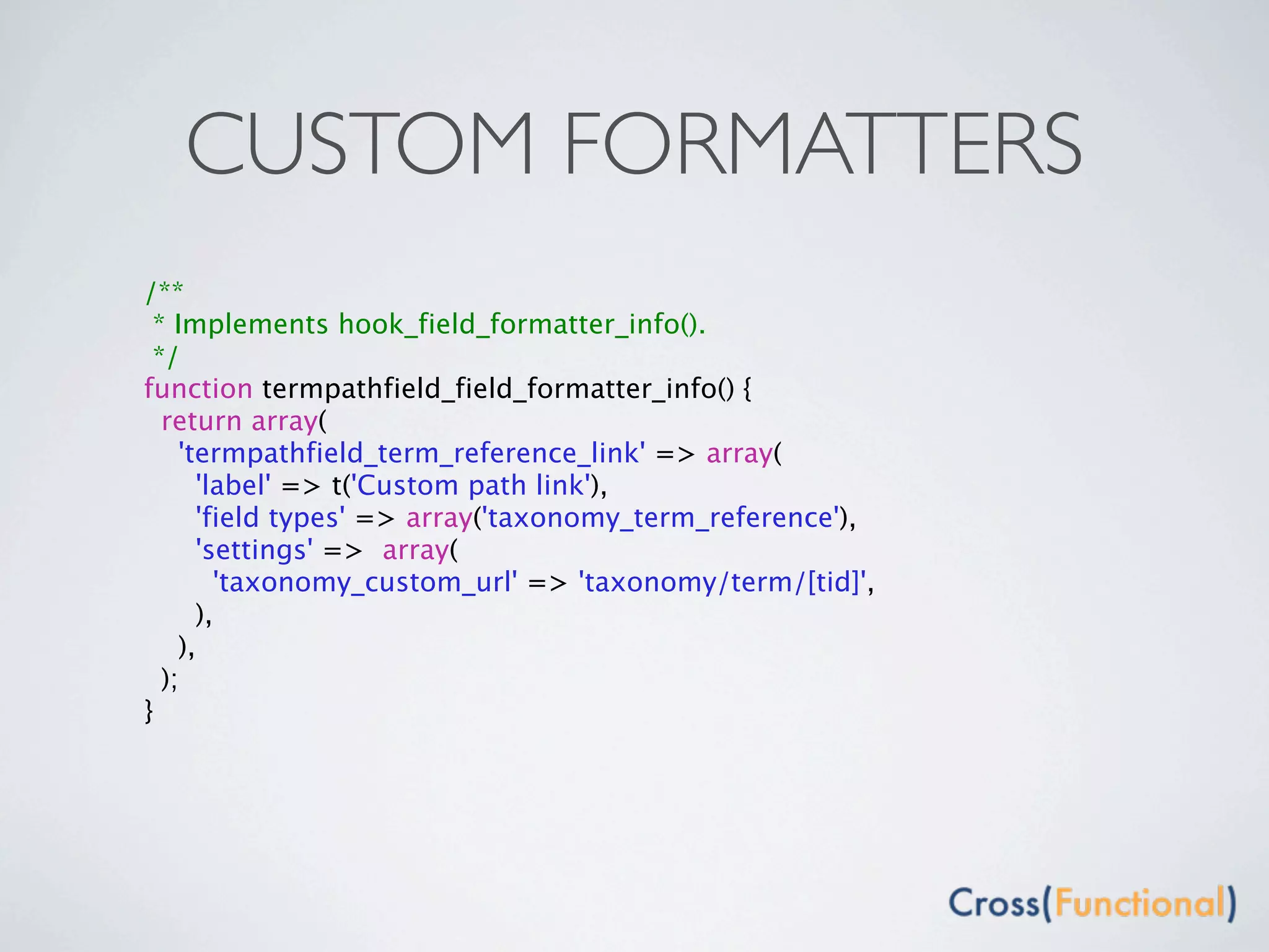 CUSTOM FORMATTERS
/**
 * Implements hook_field_formatter_info().
 */
function termpathfield_field_formatter_info() {
  return array(
    'termpathfield_term_reference_link' => array(
      'label' => t('Custom path link'),
      'field types' => array('taxonomy_term_reference'),
      'settings' => array(
        'taxonomy_custom_url' => 'taxonomy/term/[tid]',
      ),
    ),
  );
}
 