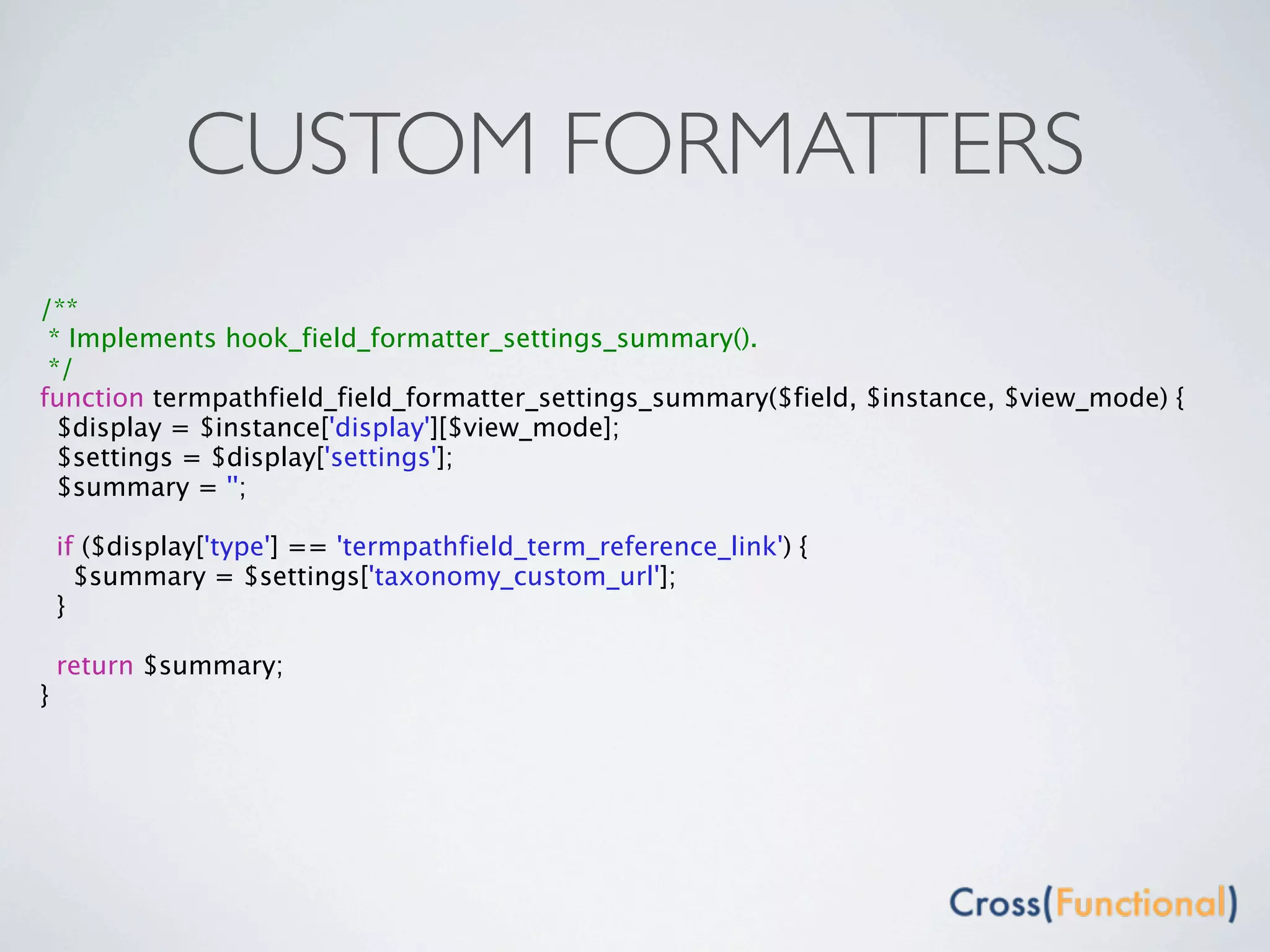 CUSTOM FORMATTERS
/**
 * Implements hook_field_formatter_settings_summary().
 */
function termpathfield_field_formatter_settings_summary($field, $instance, $view_mode) {
  $display = $instance['display'][$view_mode];
  $settings = $display['settings'];
  $summary = '';

    if ($display['type'] == 'termpathfield_term_reference_link') {
      $summary = $settings['taxonomy_custom_url'];
    }

    return $summary;
}
 