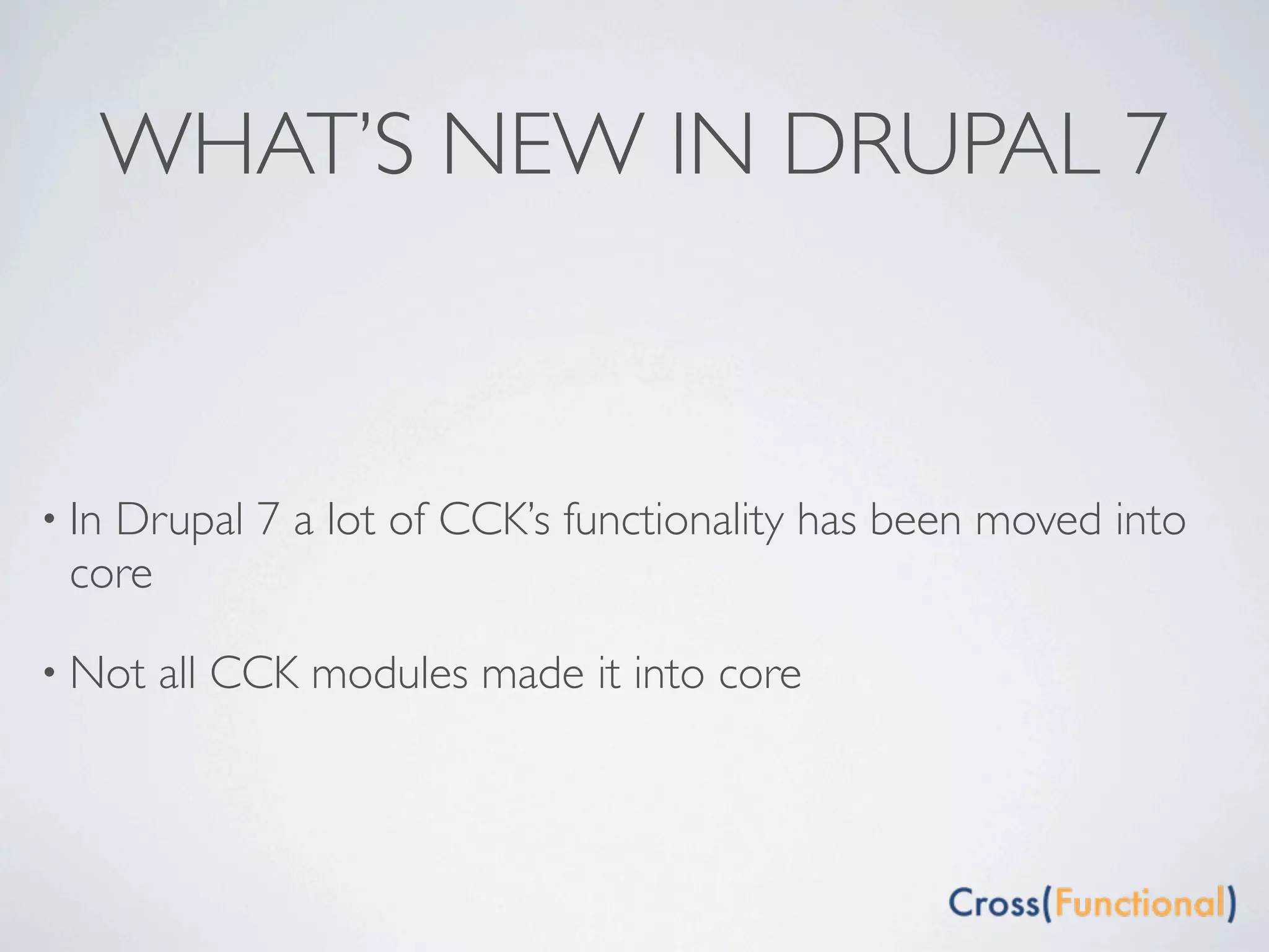 WHAT’S NEW IN DRUPAL 7



• In
   Drupal 7 a lot of CCK’s functionality has been moved into
 core

• Not   all CCK modules made it into core
 