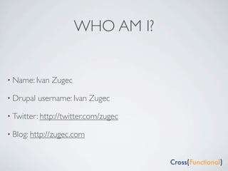 WHO AM I?


• Name: Ivan   Zugec

• Drupal   username: Ivan Zugec

• Twitter: http://twitter.com/zugec

• Blog: http://zugec.com
 