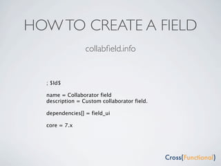 HOW TO CREATE A FIELD
                 collabﬁeld.info


  ; $Id$

  name = Collaborator field
  description = Custom collaborator field.

  dependencies[] = field_ui

  core = 7.x
 