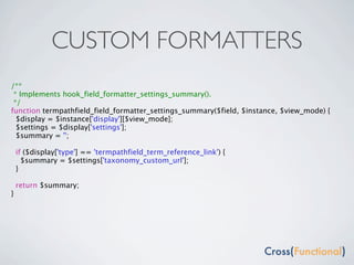 CUSTOM FORMATTERS
/**
 * Implements hook_field_formatter_settings_summary().
 */
function termpathfield_field_formatter_settings_summary($field, $instance, $view_mode) {
  $display = $instance['display'][$view_mode];
  $settings = $display['settings'];
  $summary = '';

    if ($display['type'] == 'termpathfield_term_reference_link') {
      $summary = $settings['taxonomy_custom_url'];
    }

    return $summary;
}
 