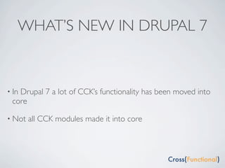 WHAT’S NEW IN DRUPAL 7



• In
   Drupal 7 a lot of CCK’s functionality has been moved into
 core

• Not   all CCK modules made it into core
 