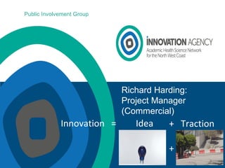 Richard Harding:
Project Manager
(Commercial)
Innovation = Idea + Traction
+
Public Involvement Group
 