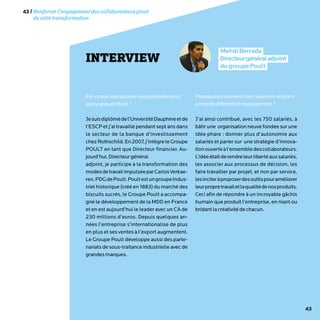 43
INTERVIEW
MehdiBerrada
Directeurgénéraladjoint
dugroupePoult
Est-cequevouspouvezvousprésenterainsi
quelegroupePoult?
Jesuisdiplômédel’UniversitéDauphineetde
l’ESCP et j’ai travaillé pendant sept ans dans
le secteur de la banque d’investissement
chezRothschild.En2007,j’intègreleGroupe
POULT en tant que Directeur financier. Au-
jourd’hui,Directeurgénéral
adjoint, je participe à la transformation des
modesdetravailimpulséeparCarlosVerkae-
ren,PDGdePoult.PoultestungroupeIndus-
triel historique (créé en 1883) du marché des
biscuits sucrés, le Groupe Poult a accompa-
gné le développement de la MDD en France
et en est aujourd’hui le leader avec un CA de
230 millions d’euros. Depuis quelques an-
nées l’entreprise s’internationalise de plus
en plus et ses ventes à l’export augmentent.
Le Groupe Poult développe aussi des parte-
nariats de sous-traitance industrielle avec de
grandesmarques.
Pourquoietcommentavez-vousmisenplace
unmodedifférentdemanagement?
J’ai ainsi contribué, avec les 750 salariés, à
bâtir une organisation neuve fondée sur une
idée phare : donner plus d’autonomie aux
salariés et parier sur une stratégie d’innova-
tionouverteàl’ensembledescollaborateurs.
L’idéeétaitderendreleurlibertéauxsalariés,
les associer aux processus de décision, les
faire travailler par projet, et non par service,
lesinciteràproposerdesoutilspouraméliorer
leurpropretravailetlaqualitédenosproduits.
Ceci afin de répondre à un incroyable gâchis
humain que produit l’entreprise, en niant ou
bridantlacréativitédechacun.
43/Renforcerl’engagementdescollaborateurspivot
decettetransformation
 
